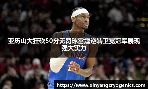 亚历山大狂砍50分无罚球雷霆逆转卫冕冠军展现强大实力