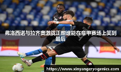 弗洛西诺与拉齐奥激战正酣谁能在意甲赛场上笑到最后