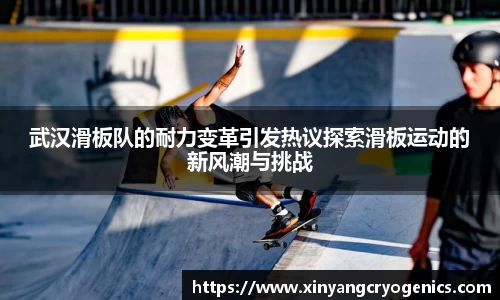 武汉滑板队的耐力变革引发热议探索滑板运动的新风潮与挑战
